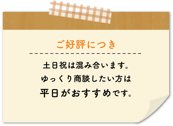 土日祝は込み合います。ゆっくり商談したい方は平日がおすすめです。